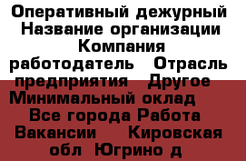 Оперативный дежурный › Название организации ­ Компания-работодатель › Отрасль предприятия ­ Другое › Минимальный оклад ­ 1 - Все города Работа » Вакансии   . Кировская обл.,Югрино д.